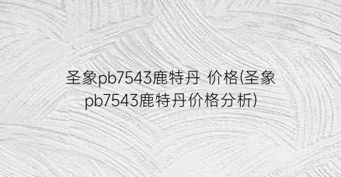 圣象pb7543鹿特丹 价格(圣象pb7543鹿特丹价格分析)